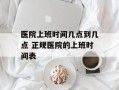 医院上班时间几点到几点 正规医院的上班时间表