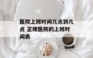医院上班时间几点到几点 正规医院的上班时间表