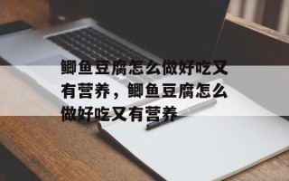 鲫鱼豆腐怎么做好吃又有营养，鲫鱼豆腐怎么做好吃又有营养