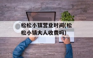 松松小镇营业时间(松松小镇大人收费吗)