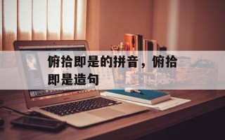俯拾即是的拼音，俯拾即是造句
