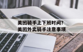 美团骑手上下班时间？美团外卖骑手注意事项