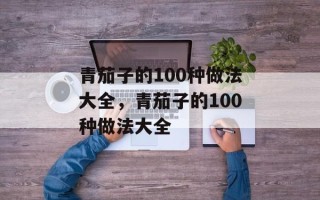 青茄子的100种做法大全，青茄子的100种做法大全