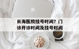 长海医院挂号时间？门诊开诊时间及挂号时间