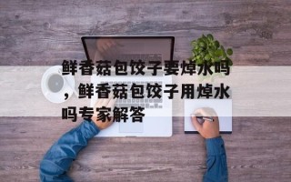 鲜香菇包饺子要焯水吗，鲜香菇包饺子用焯水吗专家解答