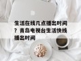 生活在线几点播出时间？青岛电视台生活快线播出时间