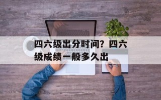 四六级出分时间？四六级成绩一般多久出