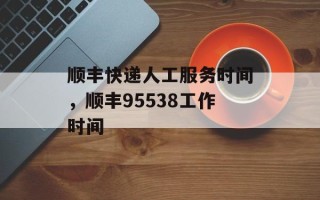 顺丰快递人工服务时间，顺丰95538工作时间