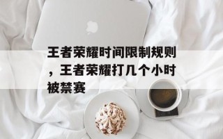 王者荣耀时间限制规则，王者荣耀打几个小时被禁赛