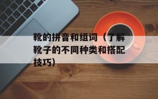 靴的拼音和组词（了解靴子的不同种类和搭配技巧）