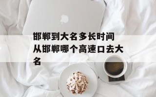邯郸到大名多长时间 从邯郸哪个高速口去大名