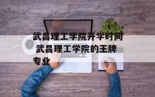 武昌理工学院开学时间 武昌理工学院的王牌专业