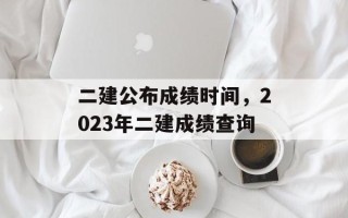 二建公布成绩时间，2023年二建成绩查询