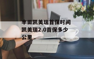 丰田凯美瑞首保时间 凯美瑞2.0首保多少公里