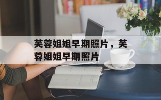 芙蓉姐姐早期照片，芙蓉姐姐早期照片