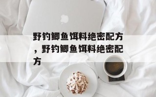 野钓鲫鱼饵料绝密配方，野钓鲫鱼饵料绝密配方