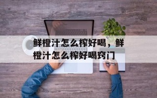 鲜橙汁怎么榨好喝，鲜橙汁怎么榨好喝窍门