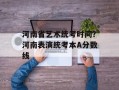 河南省艺术统考时间？河南表演统考本A分数线