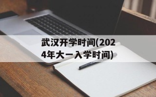 武汉开学时间(2024年大一入学时间)