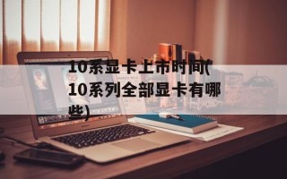 10系显卡上市时间(10系列全部显卡有哪些)