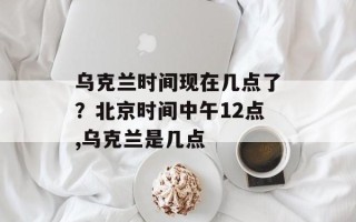 乌克兰时间现在几点了？北京时间中午12点,乌克兰是几点