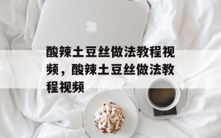 酸辣土豆丝做法教程视频，酸辣土豆丝做法教程视频