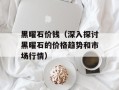 黑曜石价钱（深入探讨黑曜石的价格趋势和市场行情）