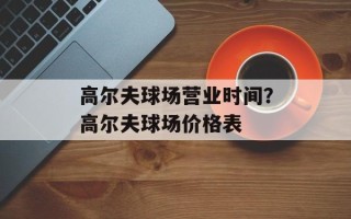 高尔夫球场营业时间？高尔夫球场价格表