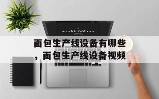 面包生产线设备有哪些，面包生产线设备视频
