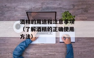酒精的用途和注意事项（了解酒精的正确使用方法）
