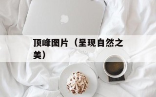顶峰图片（呈现自然之美）