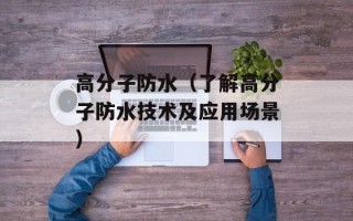 高分子防水（了解高分子防水技术及应用场景）