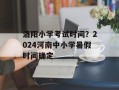 洛阳小学考试时间？2024河南中小学暑假时间确定