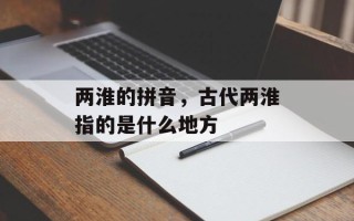 两淮的拼音，古代两淮指的是什么地方