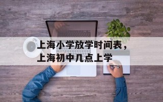 上海小学放学时间表，上海初中几点上学