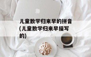 儿童散学归来早的拼音(儿童散学归来早描写的)