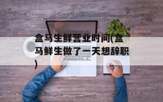 盒马生鲜营业时间(盒马鲜生做了一天想辞职)