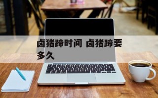 卤猪蹄时间 卤猪蹄要多久