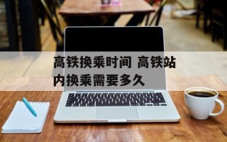 高铁换乘时间 高铁站内换乘需要多久