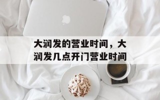 大润发的营业时间，大润发几点开门营业时间