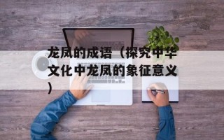 龙凤的成语（探究中华文化中龙凤的象征意义）