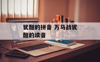 犹酣的拼音 万马战犹酣的读音
