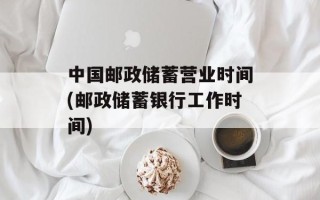 中国邮政储蓄营业时间(邮政储蓄银行工作时间)
