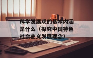 科学发展观的基本内涵是什么（探究中国特色社会主义发展理念）
