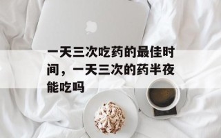 一天三次吃药的最佳时间，一天三次的药半夜能吃吗