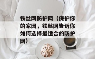 铁丝网防护网（保护你的家园，铁丝网告诉你如何选择最适合的防护网）