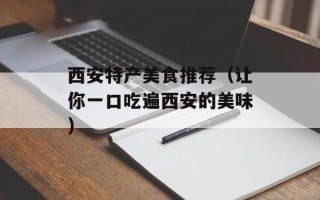 西安特产美食推荐（让你一口吃遍西安的美味）