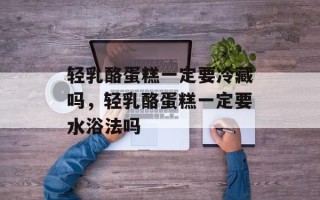 轻乳酪蛋糕一定要冷藏吗，轻乳酪蛋糕一定要水浴法吗