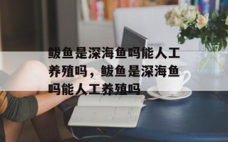 鲅鱼是深海鱼吗能人工养殖吗，鲅鱼是深海鱼吗能人工养殖吗