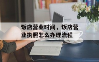 饭店营业时间，饭店营业执照怎么办理流程